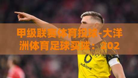 甲级联赛体育投球-大洋洲体育足球买球:2026赛季大洋洲足球投注新趋势【甲级联赛体育投球-大洋洲体育足球买球】 甲级联赛体育投球-大洋洲体育足球买球:2026赛季大洋洲足球投注新趋势【甲级联赛体育投球-大洋洲体育足球买球】