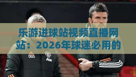 乐游进球站视频直播网站:2026年球迷必用的观赛神器!