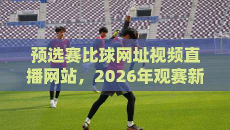 预选赛比球网址视频直播网站,2026年观赛新选择(预选赛比球网址视频直播网站)让你告别卡顿