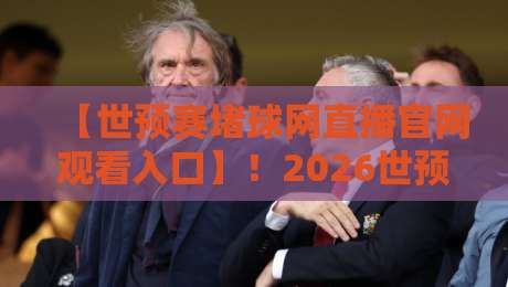 【世预赛堵球网直播官网观看入口】!2026世预赛观赛指南:堵球网入口与避坑攻略