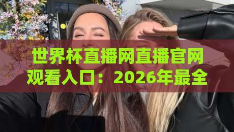 世界杯直播网直播官网观看入口:2026年最全观赛指南与避坑技巧