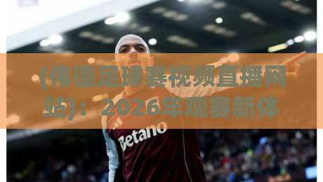 (伟德足球赛视频直播网站)：2026年观赛新体验，你试过吗？