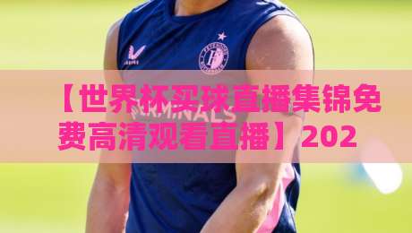 【世界杯买球直播集锦免费高清观看直播】2026年观赛新姿势,这6个宝藏平台让你免费畅享高清回放!
