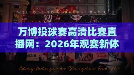 万博投球赛高清比赛直播网:2026年观赛新体验,不容错过!