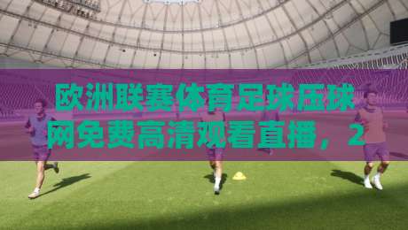 欧洲联赛体育足球压球网免费高清观看直播,2026赛季最新观赛指南!