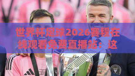 世界杯足球2026赛程在线观看免费直播站:这些免费平台让你不错过每一场!