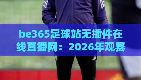 be365足球站无插件在线直播网:2026年观赛党不可错过的宝藏平台【be365足球站无插件在线直播网】