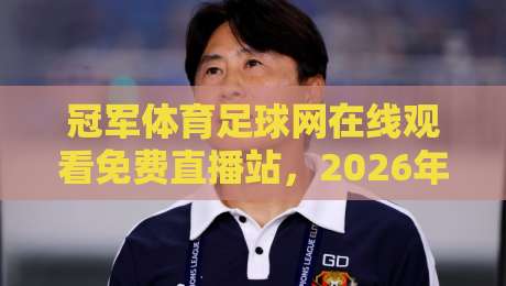 冠军体育足球网在线观看免费直播站,2026年球迷必备观赛指南