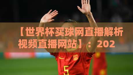 【世界杯买球网直播解析视频直播网站】：2026年世界杯观赛新趋势与平台选择指南