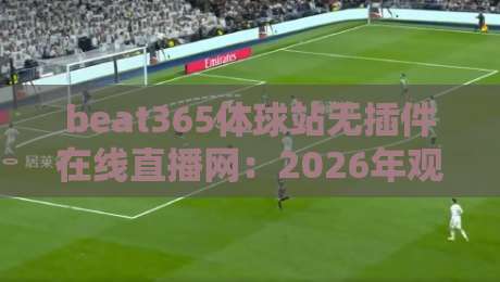 beat365体球站无插件在线直播网:2026年观赛新体验,告别插件烦恼