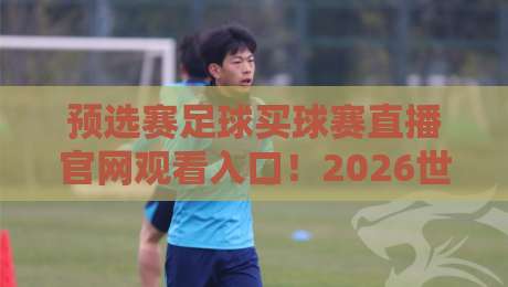 预选赛足球买球赛直播官网观看入口!2026世界杯亚洲区预选赛观看指南