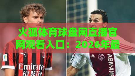 火狐体育球盘网直播官网观看入口:2026年最新【火狐体育球盘网直播官网观看入口】实测与避坑指南