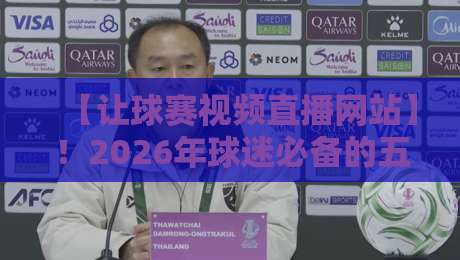 【让球赛视频直播网站】!2026年球迷必备的五大实用技巧