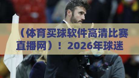 (体育买球软件高清比赛直播网)!2026年球迷必备的五大高清选择指南