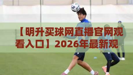 【明升买球网直播官网观看入口】2026年最新观赛通道与使用指南