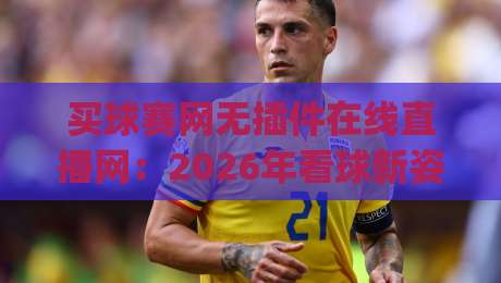 买球赛网无插件在线直播网：2026年看球新姿势？(买球赛网无插件在线直播网) 实测体验与避坑指南