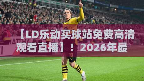 【LD乐动买球站免费高清观看直播】!2026年最全观赛指南与实用技巧