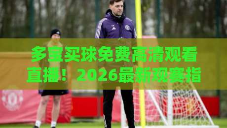 多宝买球免费高清观看直播!2026最新观赛指南【多宝买球】实测推荐