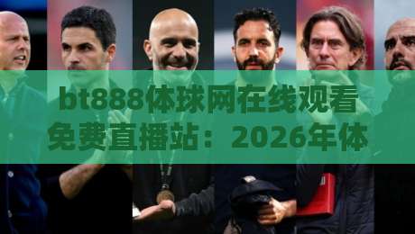 bt888体球网在线观看免费直播站:2026年体育迷必知的免费观赛新选择
