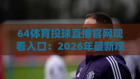 64体育投球直播官网观看入口:2026年最新观赛指南与避坑技巧