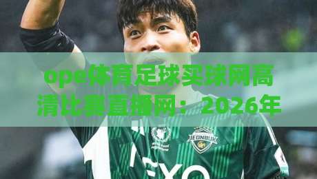 ope体育足球买球网高清比赛直播网:2026年观赛新体验,高清直播与智能数据全解析