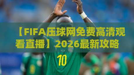 【FIFA压球网免费高清观看直播】2026最新攻略:如何零成本畅享世界杯赛事?