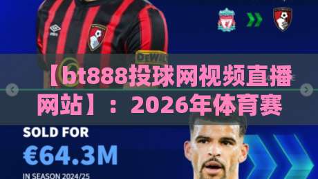 【bt888投球网视频直播网站】：2026年体育赛事观赛新选择，这些细节你注意到了吗？
