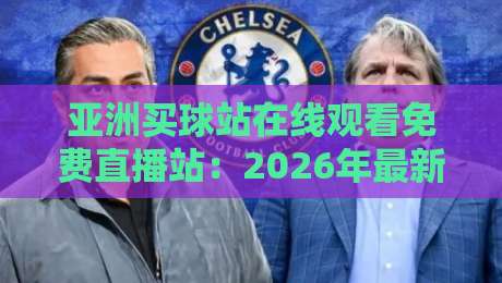 亚洲买球站在线观看免费直播站:2026年最新观赛指南与平台推荐