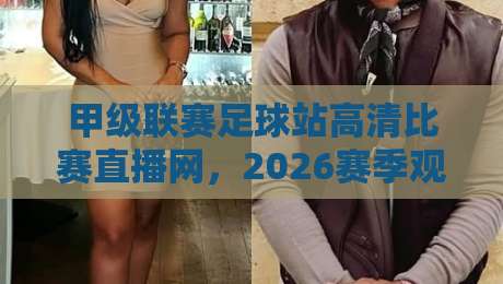 甲级联赛足球站高清比赛直播网,2026赛季观赛新体验!