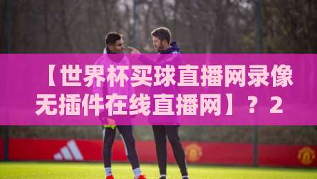 【世界杯买球直播网录像无插件在线直播网】?2026年看球老司机都这么玩!