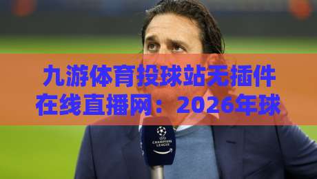 九游体育投球站无插件在线直播网:2026年球迷体验报告与实用指南