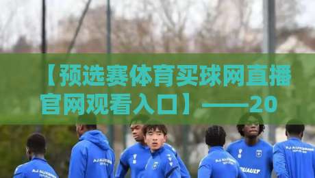 【预选赛体育买球网直播官网观看入口】——2026年最新观赛指南与避坑攻略