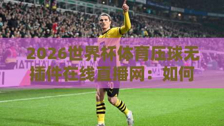 2026世界杯体育压球无插件在线直播网:如何畅享高清赛事?