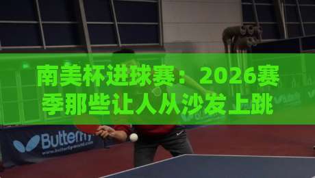 南美杯进球赛:2026赛季那些让人从沙发上跳起来的瞬间 南美杯进球赛:2026赛季那些让人从沙发上跳起来的瞬间