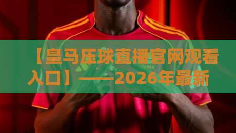 【皇马压球直播官网观看入口】——2026年最新观赛指南与避坑攻略