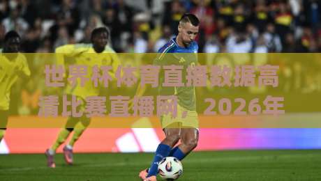 世界杯体育直播数据高清比赛直播网,2026年观赛神器怎么选?(世界杯体育直播数据高清比赛直播网)