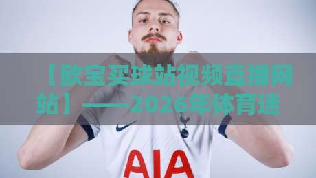 【欧宝买球站视频直播网站】——2026年体育迷必看的观赛新体验?