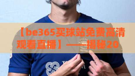 【be365买球站免费高清观看直播】——揭秘2026年最佳观赛体验与实用技巧
