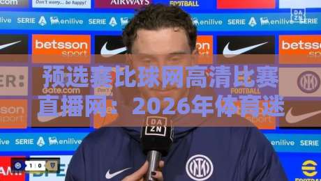 预选赛比球网高清比赛直播网：2026年体育迷必看的五大预选赛直播平台