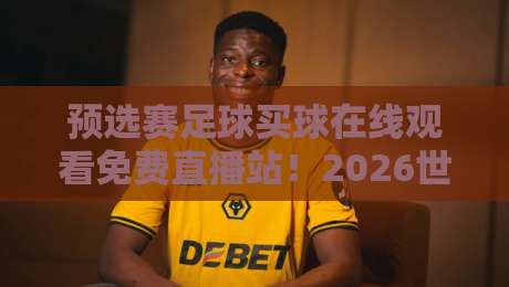 预选赛足球买球在线观看免费直播站！2026世预赛观赛指南大揭秘