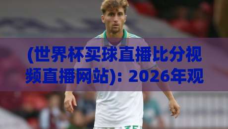 (世界杯买球直播比分视频直播网站): 2026年观赛指南，选对平台看球不踩坑 世界杯买球直播比分视频直播网站