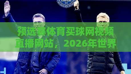 预选赛体育买球网视频直播网站，2026年世界杯预选赛观看指南