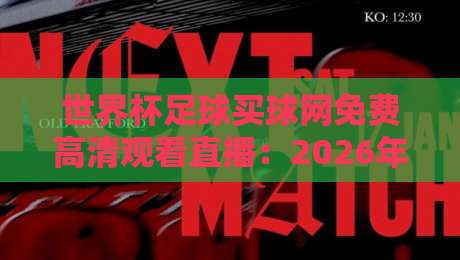 世界杯足球买球网免费高清观看直播:2026年观赛新姿势,这几招让你过足瘾