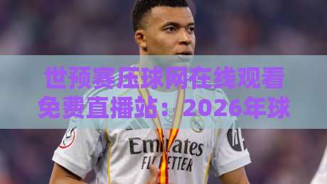 世预赛压球网在线观看免费直播站：2026年球迷必备的观赛神器