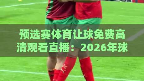 预选赛体育让球免费高清观看直播：2026年球迷必备的五大观赛秘籍