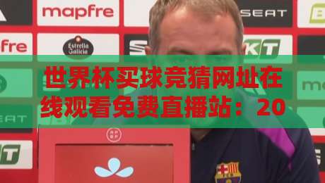 世界杯买球竞猜网址在线观看免费直播站:2026年最全观赛与竞猜指南