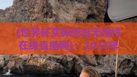 (世界杯买球地址无插件在线直播网):2026年观赛新体验,无插件高清直播推荐