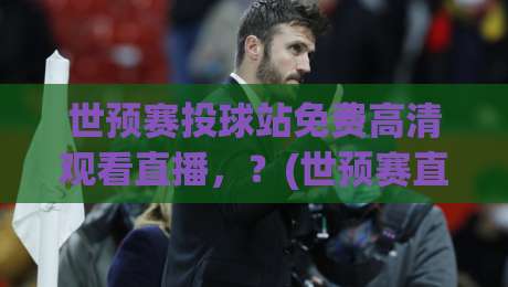 世预赛投球站免费高清观看直播,?(世预赛直播)2026最新观赛指南