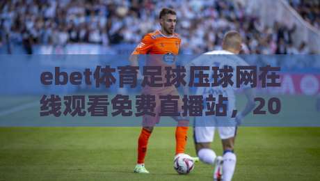 ebet体育足球压球网在线观看免费直播站,2026年球迷都在用的观赛新选择