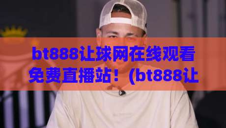 bt888让球网在线观看免费直播站！(bt888让球网) 2026年球迷必备的观赛新体验